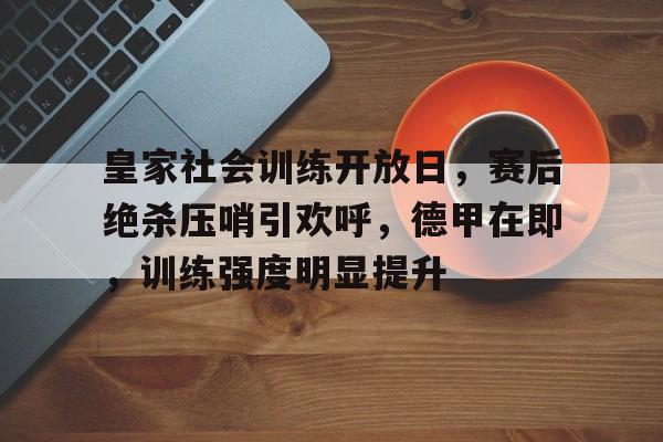 米兰sports-皇家社会训练开放日，赛后绝杀压哨引欢呼，德甲在即，训练强度明显提升-米兰sports