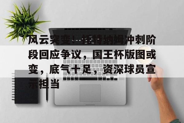 米兰真人-风云突变！托特纳姆冲刺阶段回应争议，国王杯版图或变，底气十足，资深球员宣示担当的简单介绍-米兰真人